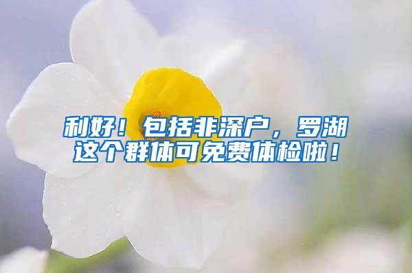 利好！包括非深户，罗湖这个群体可免费体检啦！