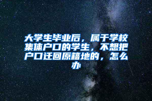 大学生毕业后，属于学校集体户口的学生，不想把户口迁回原籍地的，怎么办
