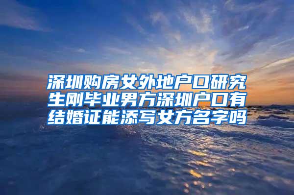 深圳购房女外地户口研究生刚毕业男方深圳户口有结婚证能添写女方名字吗