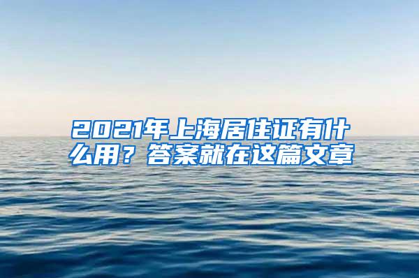 2021年上海居住证有什么用？答案就在这篇文章