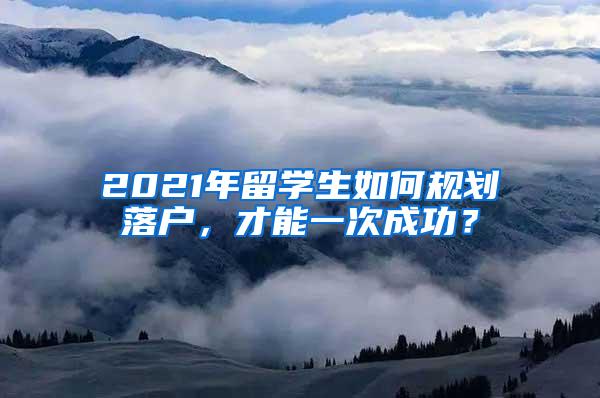 2021年留学生如何规划落户，才能一次成功？