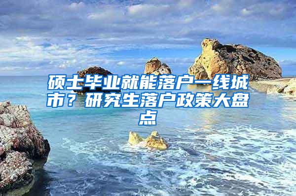 硕士毕业就能落户一线城市？研究生落户政策大盘点