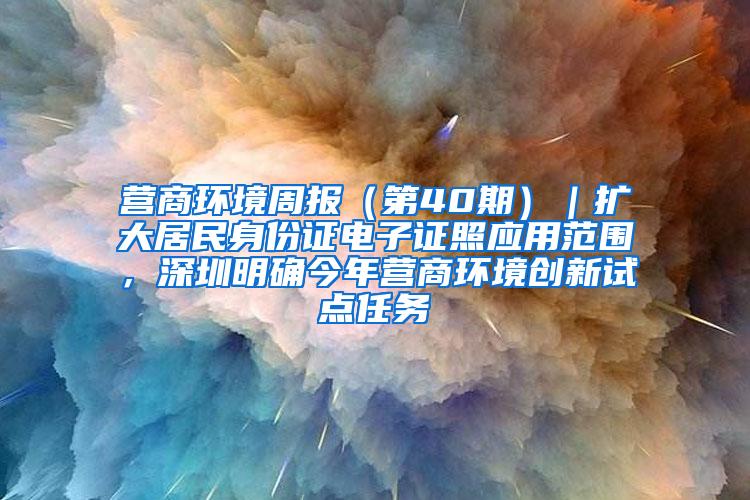 营商环境周报（第40期）｜扩大居民身份证电子证照应用范围，深圳明确今年营商环境创新试点任务