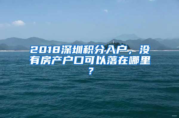 2018深圳积分入户，没有房产户口可以落在哪里？