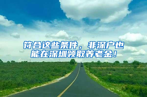 符合这些条件，非深户也能在深圳领取养老金！