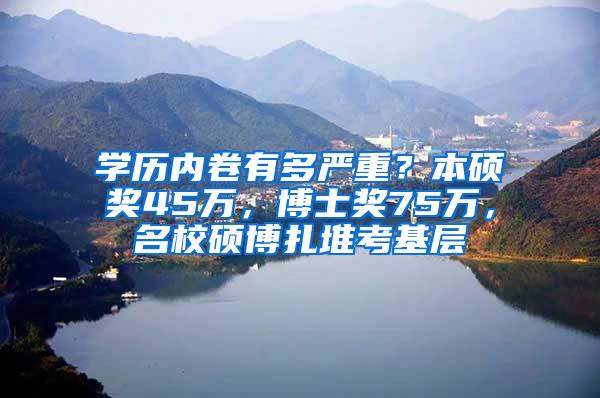 学历内卷有多严重？本硕奖45万，博士奖75万，名校硕博扎堆考基层