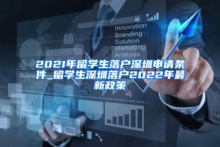 2021年留学生落户深圳申请条件_留学生深圳落户2022年最新政策