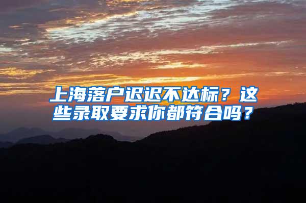 上海落户迟迟不达标？这些录取要求你都符合吗？