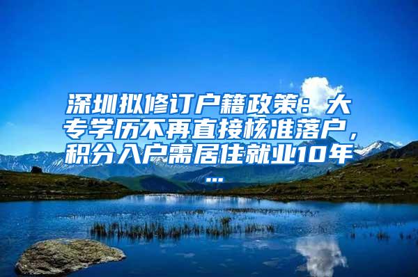 深圳拟修订户籍政策：大专学历不再直接核准落户，积分入户需居住就业10年…