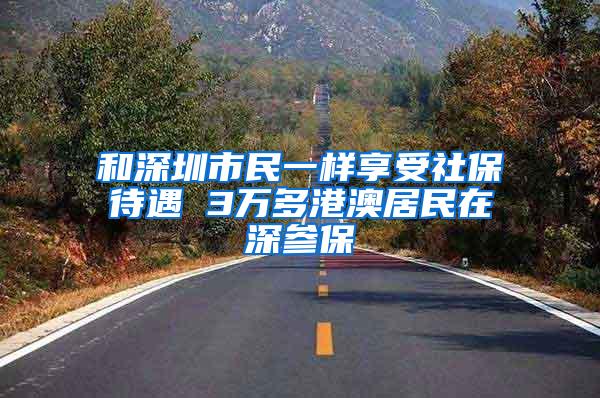 和深圳市民一样享受社保待遇 3万多港澳居民在深参保