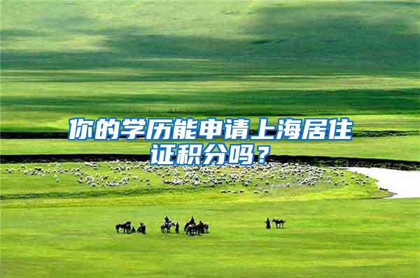 你的学历能申请上海居住证积分吗？