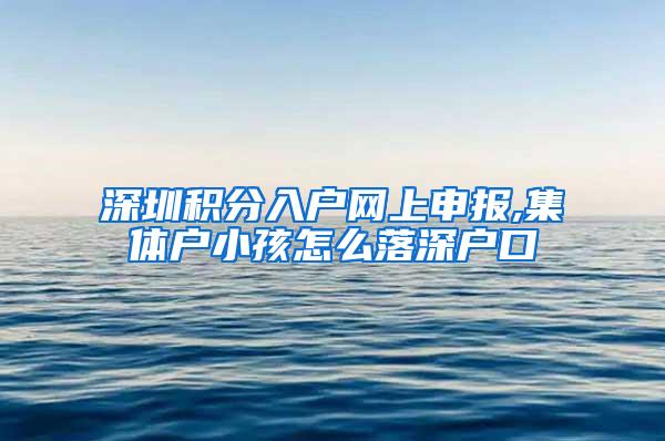 深圳积分入户网上申报,集体户小孩怎么落深户口