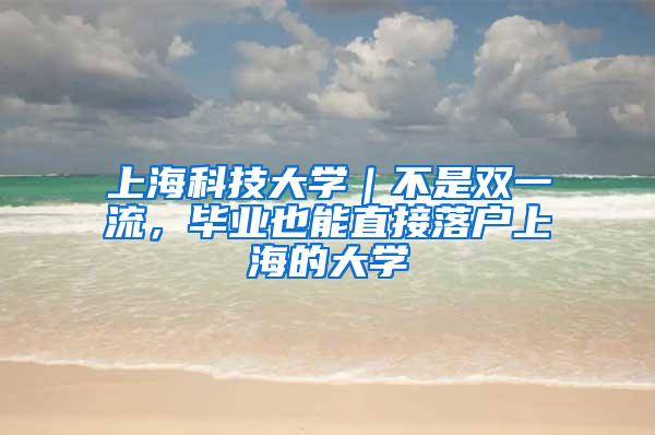 上海科技大学｜不是双一流，毕业也能直接落户上海的大学