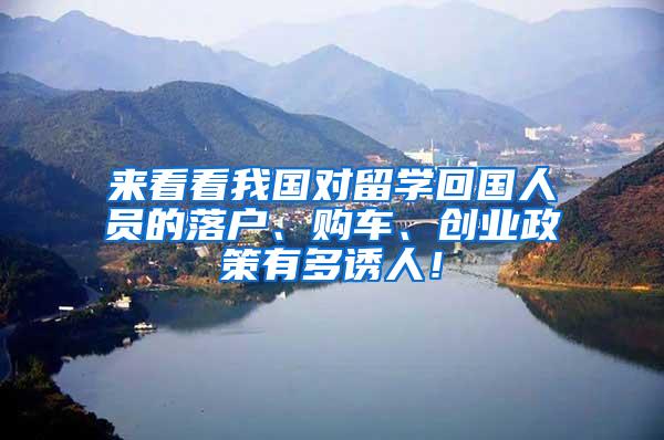 来看看我国对留学回国人员的落户、购车、创业政策有多诱人！
