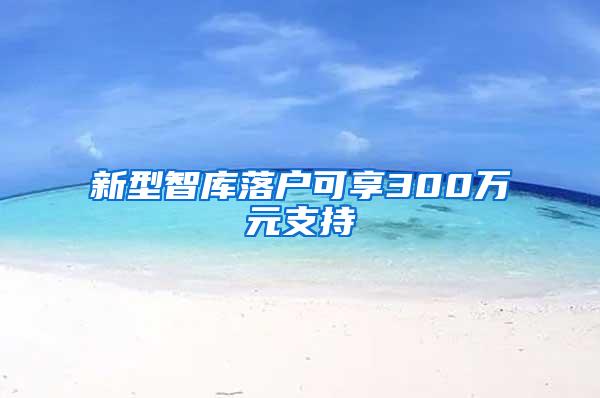 新型智库落户可享300万元支持