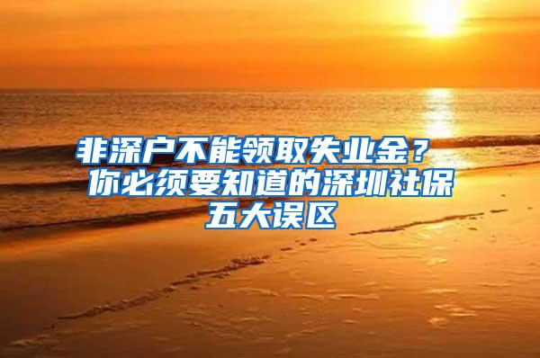 非深户不能领取失业金？ 你必须要知道的深圳社保五大误区