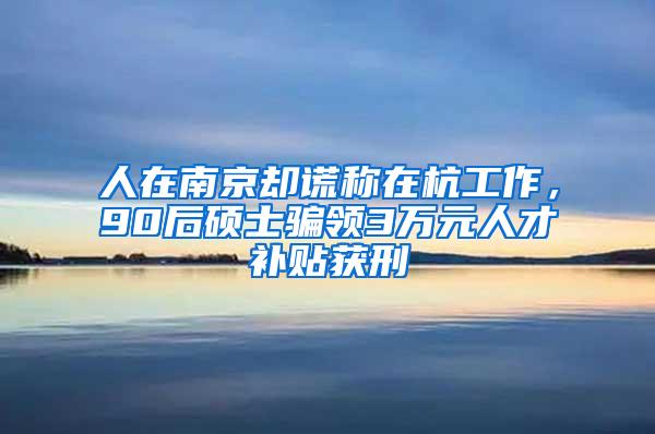 人在南京却谎称在杭工作，90后硕士骗领3万元人才补贴获刑
