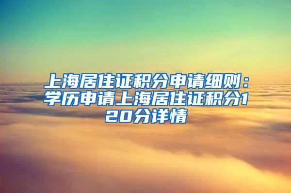 上海居住证积分申请细则：学历申请上海居住证积分120分详情