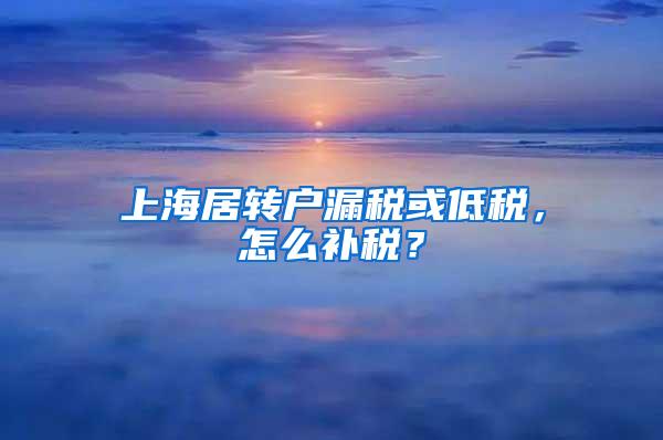 上海居转户漏税或低税，怎么补税？