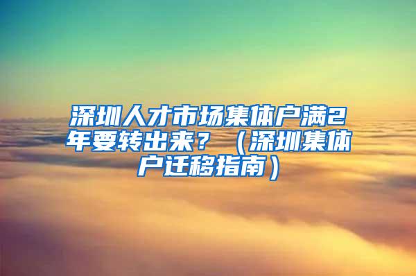 深圳人才市场集体户满2年要转出来？（深圳集体户迁移指南）