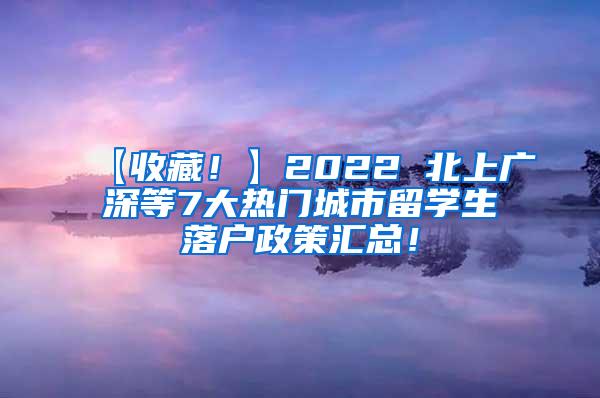 【收藏！】2022 北上广深等7大热门城市留学生落户政策汇总！