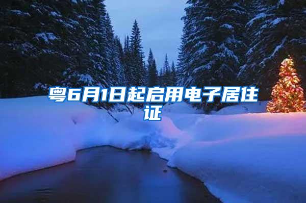 粤6月1日起启用电子居住证