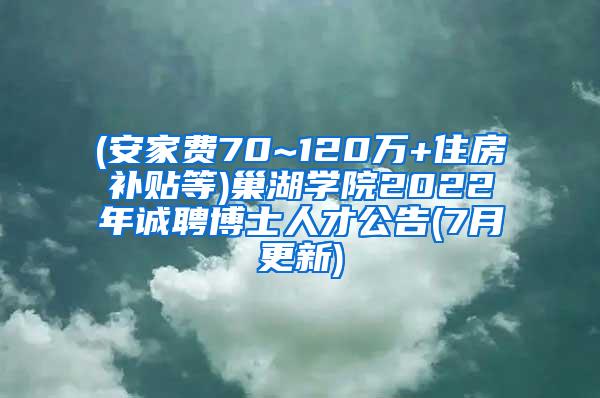 (安家费70~120万+住房补贴等)巢湖学院2022年诚聘博士人才公告(7月更新)