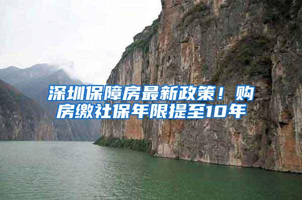 深圳保障房最新政策！购房缴社保年限提至10年