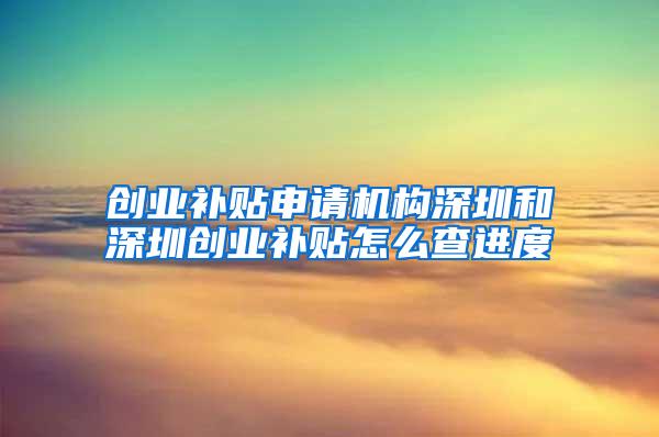 创业补贴申请机构深圳和深圳创业补贴怎么查进度
