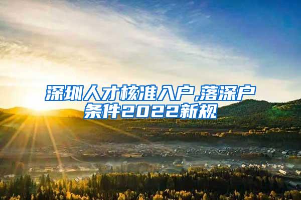 深圳人才核准入户,落深户条件2022新规