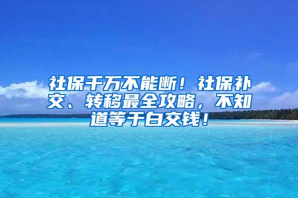 社保千万不能断！社保补交、转移最全攻略，不知道等于白交钱！