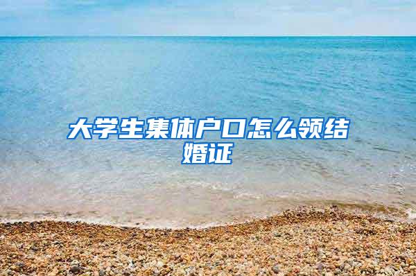 大学生集体户口怎么领结婚证