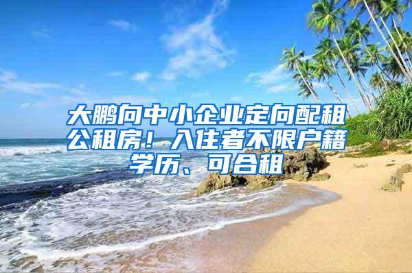 大鹏向中小企业定向配租公租房！入住者不限户籍学历、可合租