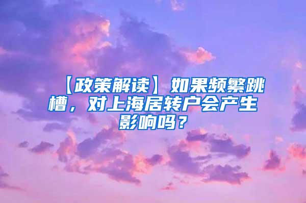 【政策解读】如果频繁跳槽，对上海居转户会产生影响吗？