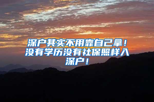 深户其实不用靠自己拿！没有学历没有社保照样入深户！