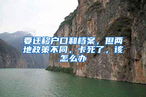 要迁移户口和档案,但两地政策不同,卡死了,该怎么办