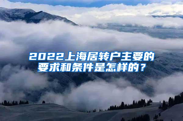 2022上海居转户主要的要求和条件是怎样的？