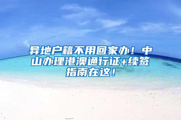 异地户籍不用回家办！中山办理港澳通行证+续签指南在这！