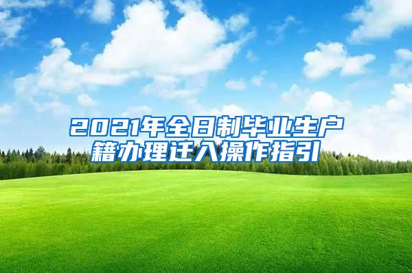2021年全日制毕业生户籍办理迁入操作指引