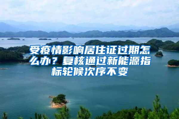受疫情影响居住证过期怎么办？复核通过新能源指标轮候次序不变
