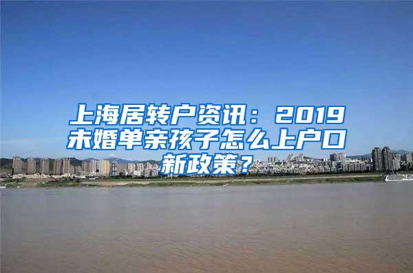 上海居转户资讯：2019未婚单亲孩子怎么上户口新政策？