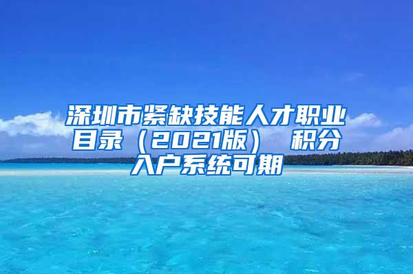 深圳市紧缺技能人才职业目录（2021版） 积分入户系统可期