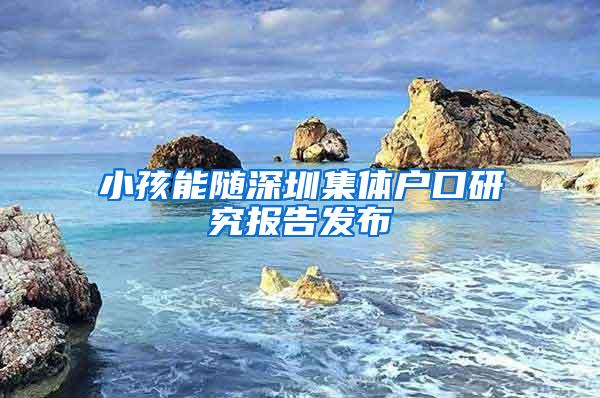 小孩能随深圳集体户口研究报告发布