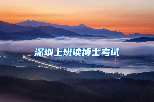 深圳上班读博士考试