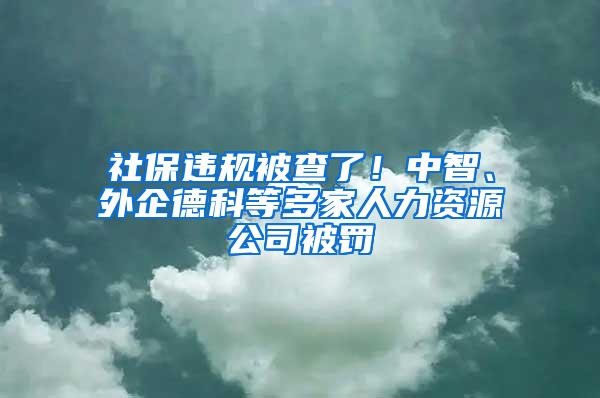 社保违规被查了！中智、外企德科等多家人力资源公司被罚
