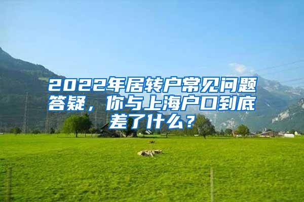 2022年居转户常见问题答疑，你与上海户口到底差了什么？
