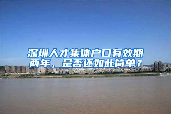 深圳人才集体户口有效期两年，是否还如此简单？