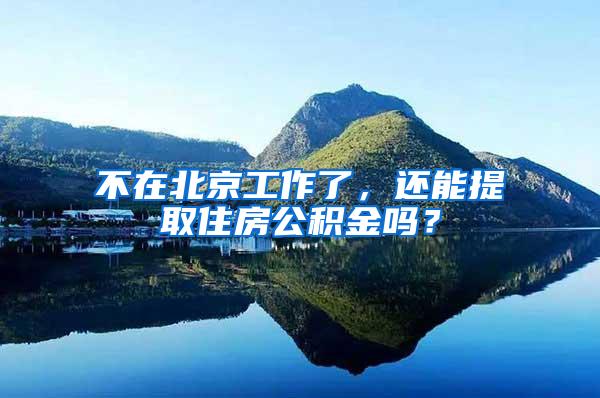 不在北京工作了，还能提取住房公积金吗？