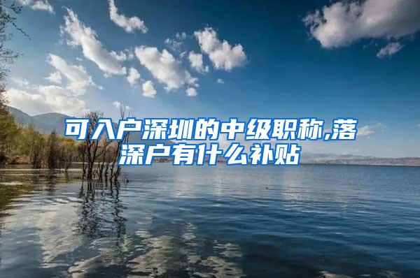 可入户深圳的中级职称,落深户有什么补贴