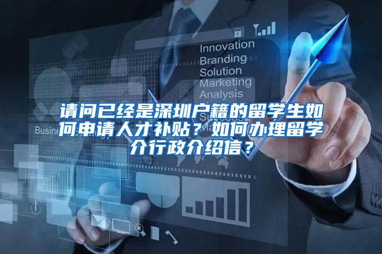 请问已经是深圳户籍的留学生如何申请人才补贴？如何办理留学介行政介绍信？